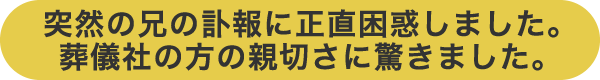 突然の兄の訃報に正直困惑しました。葬儀社の方の親切さに驚きました。